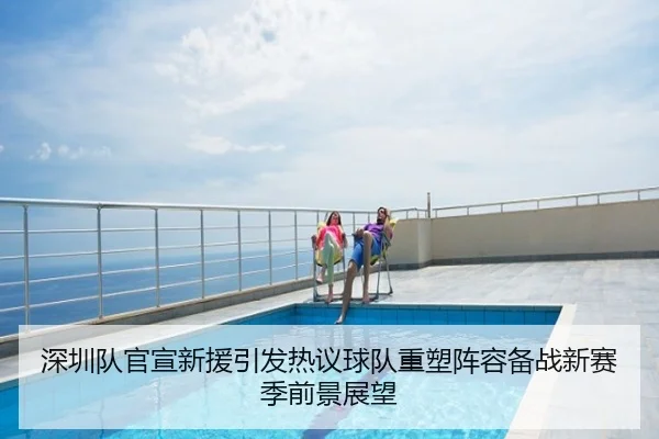 深圳队官宣新援引发热议球队重塑阵容备战新赛季前景展望