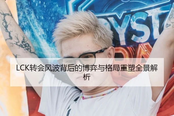 LCK转会风波背后的博弈与格局重塑全景解析
