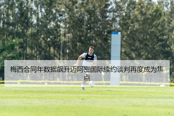 梅西合同年数据飙升迈阿密国际续约谈判再度成为焦点