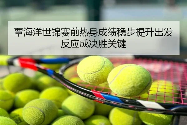 覃海洋世锦赛前热身成绩稳步提升出发反应成决胜关键