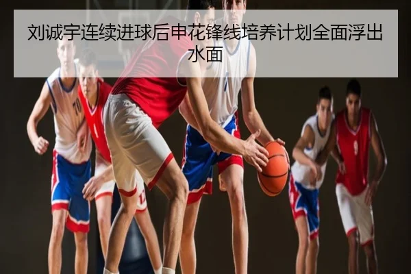 刘诚宇连续进球后申花锋线培养计划全面浮出水面