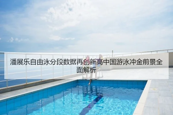 潘展乐自由泳分段数据再创新高中国游泳冲金前景全面解析