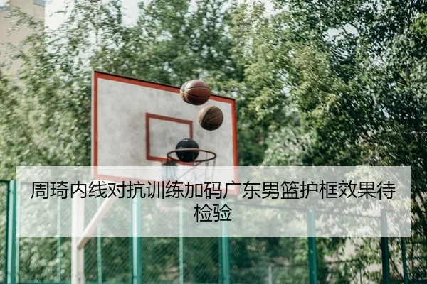 周琦内线对抗训练加码广东男篮护框效果待检验