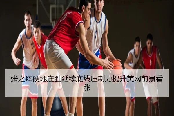 张之臻硬地连胜延续底线压制力提升美网前景看涨
