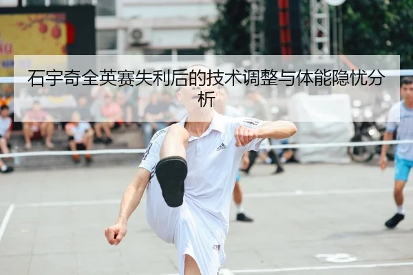 石宇奇全英赛失利后的技术调整与体能隐忧分析