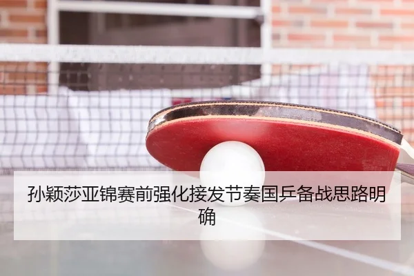 孙颖莎亚锦赛前强化接发节奏国乒备战思路明确