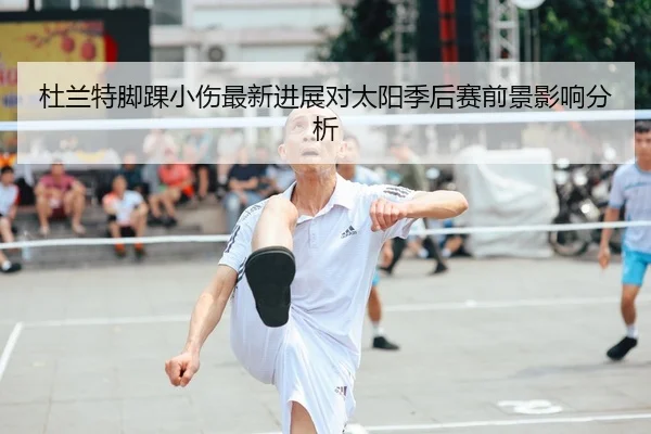 杜兰特脚踝小伤最新进展对太阳季后赛前景影响分析